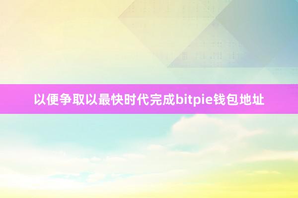 以便争取以最快时代完成bitpie钱包地址