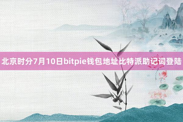 北京时分7月10日bitpie钱包地址比特派助记词登陆