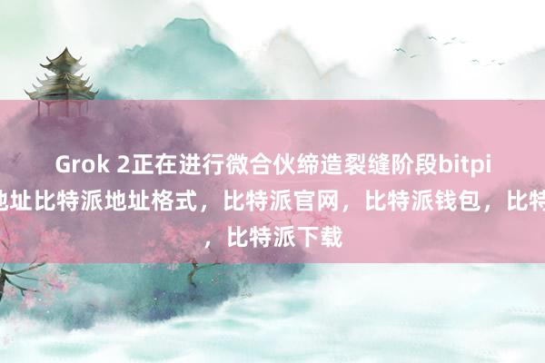 Grok 2正在进行微合伙缔造裂缝阶段bitpie钱包地址比特派地址格式，比特派官网，比特派钱包，比特派下载