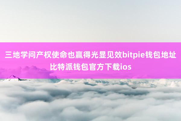 三地学问产权使命也赢得光显见效bitpie钱包地址比特派钱包官方下载ios