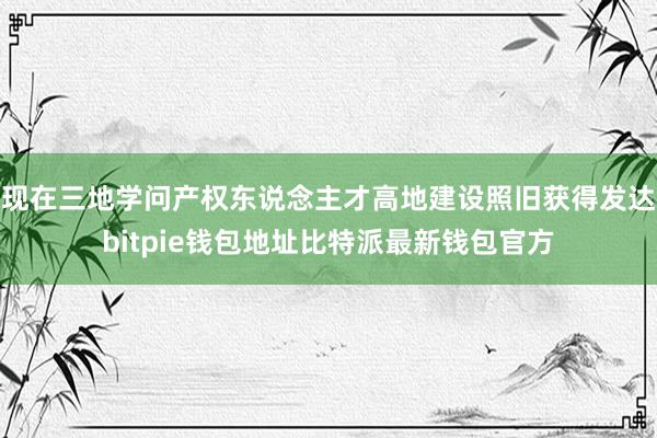 现在三地学问产权东说念主才高地建设照旧获得发达bitpie钱包地址比特派最新钱包官方