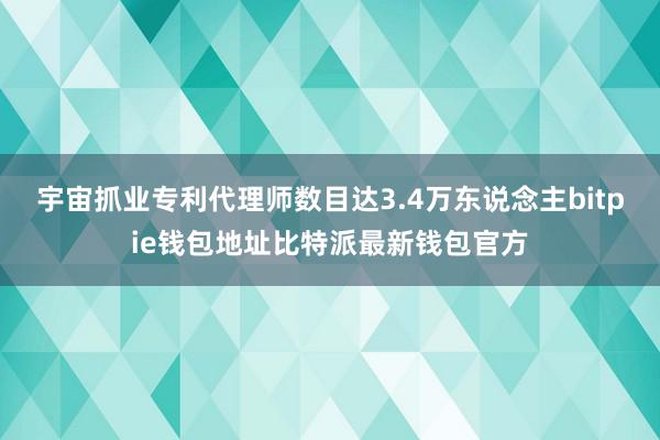 宇宙抓业专利代理师数目达3.4万东说念主bitpie钱包地址比特派最新钱包官方