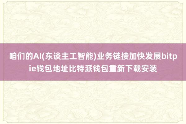 咱们的AI(东谈主工智能)业务链接加快发展bitpie钱包地址比特派钱包重新下载安装