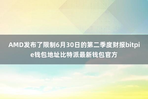 AMD发布了限制6月30日的第二季度财报bitpie钱包地址比特派最新钱包官方