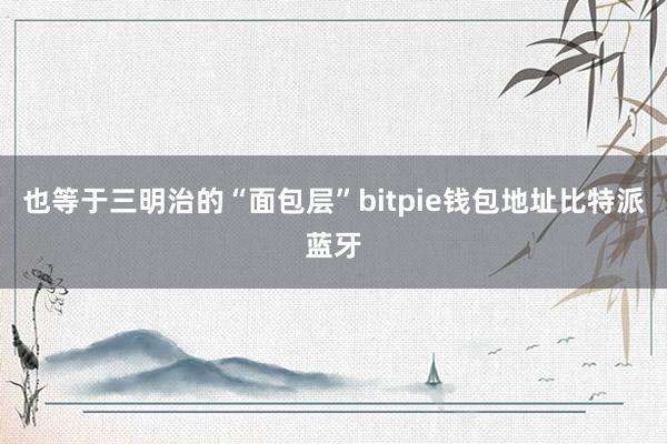 也等于三明治的“面包层”bitpie钱包地址比特派蓝牙