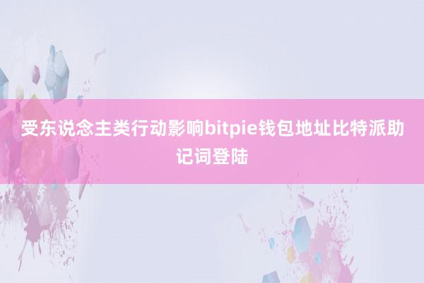 受东说念主类行动影响bitpie钱包地址比特派助记词登陆