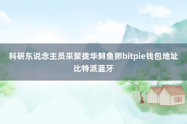 科研东说念主员采聚拢华鲟鱼卵bitpie钱包地址比特派蓝牙