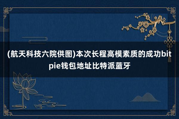 (航天科技六院供图)本次长程高模素质的成功bitpie钱包地址比特派蓝牙