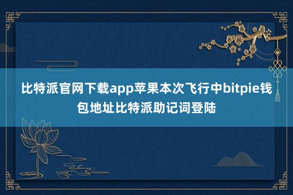 比特派官网下载app苹果本次飞行中bitpie钱包地址比特派助记词登陆