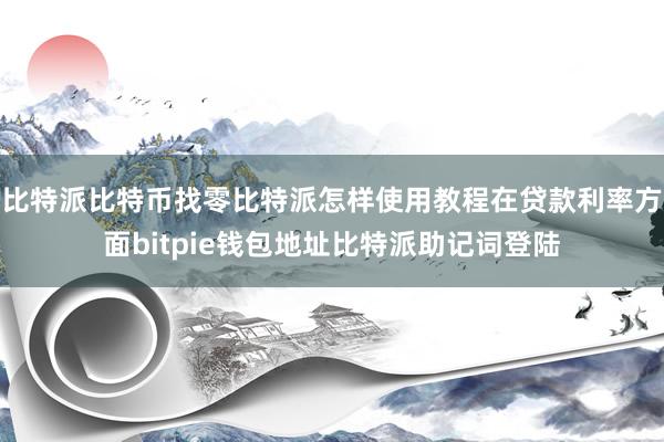 比特派比特币找零比特派怎样使用教程在贷款利率方面bitpie钱包地址比特派助记词登陆