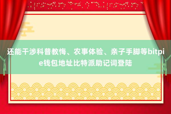 还能干涉科普教悔、农事体验、亲子手脚等bitpie钱包地址比特派助记词登陆