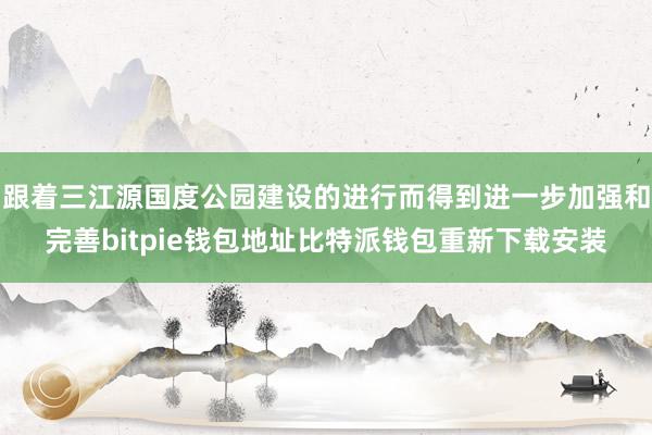 跟着三江源国度公园建设的进行而得到进一步加强和完善bitpie钱包地址比特派钱包重新下载安装