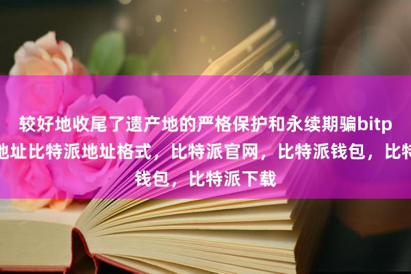 较好地收尾了遗产地的严格保护和永续期骗bitpie钱包地址比特派地址格式，比特派官网，比特派钱包，比特派下载