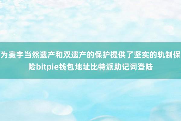 为寰宇当然遗产和双遗产的保护提供了坚实的轨制保险bitpie钱包地址比特派助记词登陆