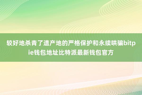 较好地杀青了遗产地的严格保护和永续哄骗bitpie钱包地址比特派最新钱包官方