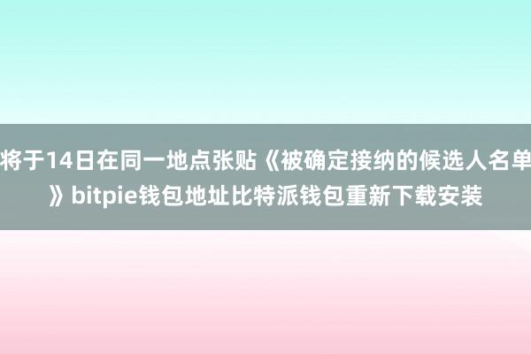 将于14日在同一地点张贴《被确定接纳的候选人名单》bitpie钱包地址比特派钱包重新下载安装