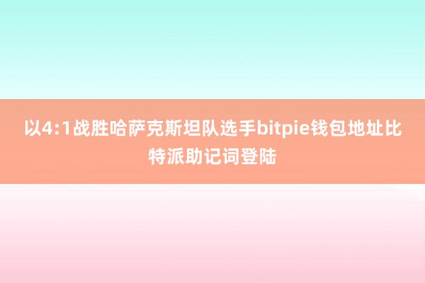 以4:1战胜哈萨克斯坦队选手bitpie钱包地址比特派助记词登陆