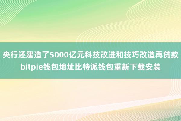 央行还建造了5000亿元科技改进和技巧改造再贷款bitpie钱包地址比特派钱包重新下载安装