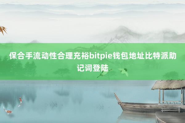 保合手流动性合理充裕bitpie钱包地址比特派助记词登陆