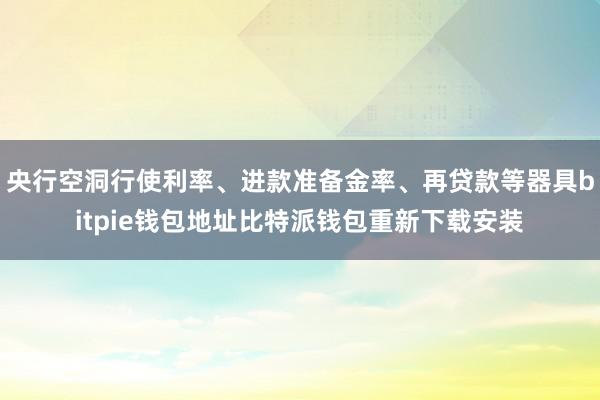 央行空洞行使利率、进款准备金率、再贷款等器具bitpie钱包地址比特派钱包重新下载安装