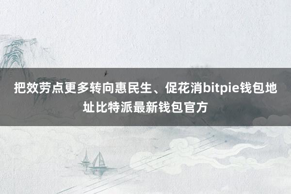 把效劳点更多转向惠民生、促花消bitpie钱包地址比特派最新钱包官方