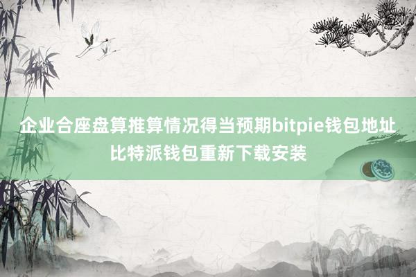 企业合座盘算推算情况得当预期bitpie钱包地址比特派钱包重新下载安装