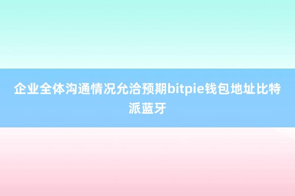 企业全体沟通情况允洽预期bitpie钱包地址比特派蓝牙