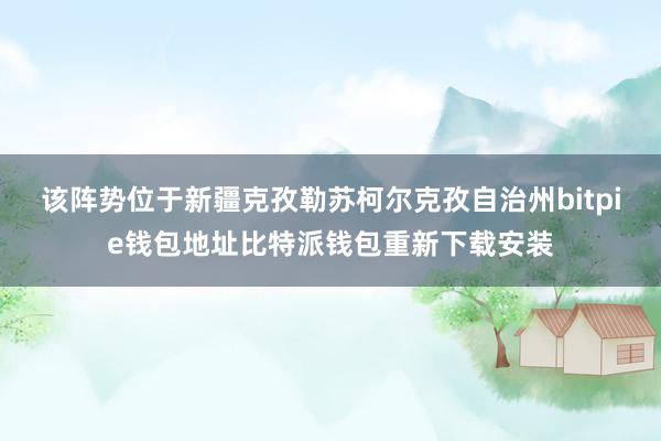 该阵势位于新疆克孜勒苏柯尔克孜自治州bitpie钱包地址比特派钱包重新下载安装