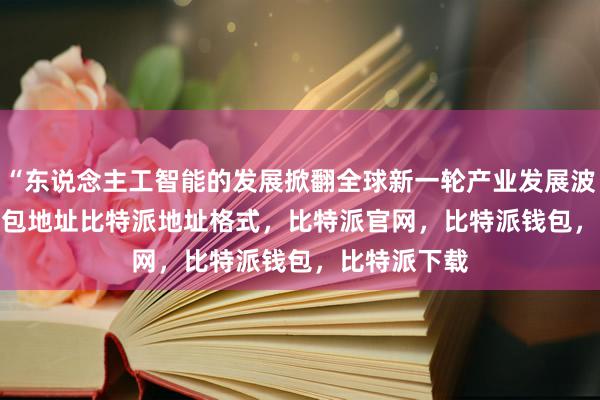 “东说念主工智能的发展掀翻全球新一轮产业发展波浪bitpie钱包地址比特派地址格式，比特派官网，比特派钱包，比特派下载