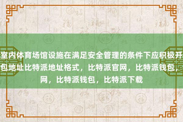 室内体育场馆设施在满足安全管理的条件下应积极开放bitpie钱包地址比特派地址格式，比特派官网，比特派钱包，比特派下载