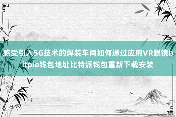 感受引入5G技术的焊装车间如何通过应用VR眼镜bitpie钱包地址比特派钱包重新下载安装