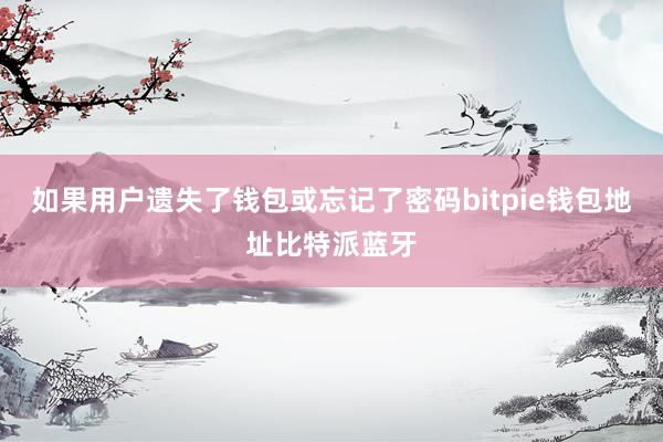 如果用户遗失了钱包或忘记了密码bitpie钱包地址比特派蓝牙