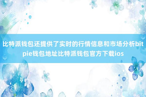 比特派钱包还提供了实时的行情信息和市场分析bitpie钱包地址比特派钱包官方下载ios