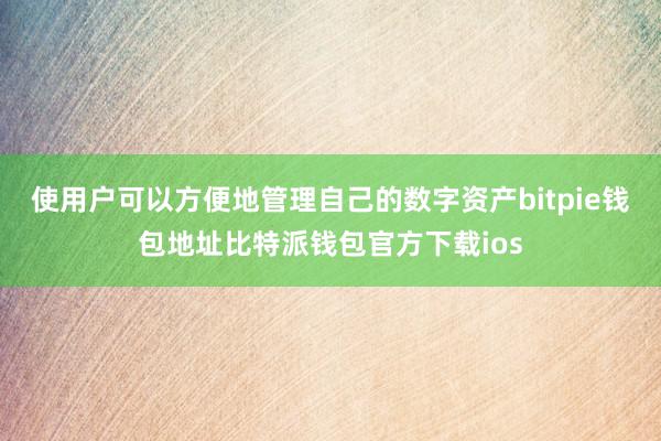 使用户可以方便地管理自己的数字资产bitpie钱包地址比特派钱包官方下载ios