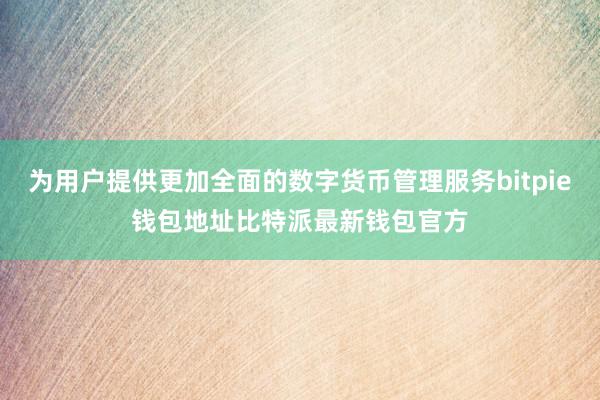 为用户提供更加全面的数字货币管理服务bitpie钱包地址比特派最新钱包官方