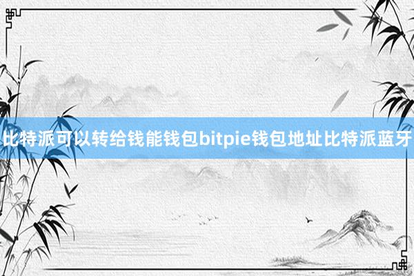 比特派可以转给钱能钱包bitpie钱包地址比特派蓝牙