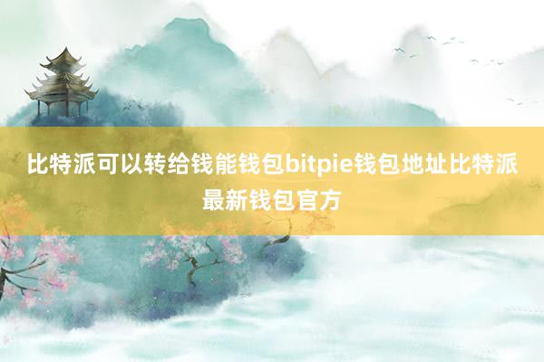 比特派可以转给钱能钱包bitpie钱包地址比特派最新钱包官方