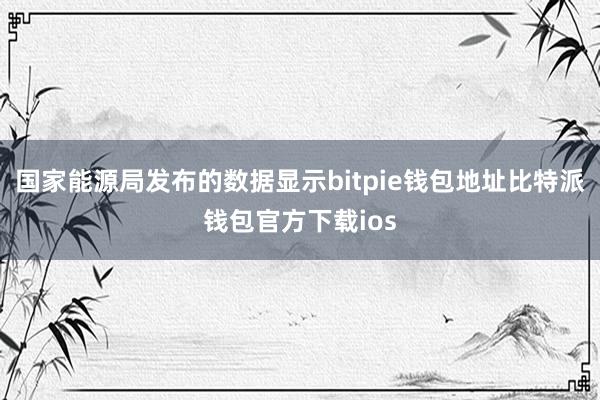 国家能源局发布的数据显示bitpie钱包地址比特派钱包官方下载ios