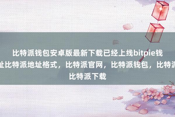 比特派钱包安卓版最新下载已经上线bitpie钱包地址比特派地址格式，比特派官网，比特派钱包，比特派下载