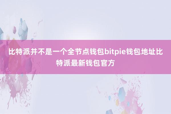 比特派并不是一个全节点钱包bitpie钱包地址比特派最新钱包官方