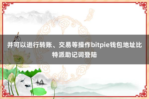 并可以进行转账、交易等操作bitpie钱包地址比特派助记词登陆