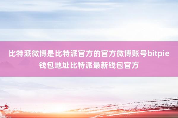 比特派微博是比特派官方的官方微博账号bitpie钱包地址比特派最新钱包官方