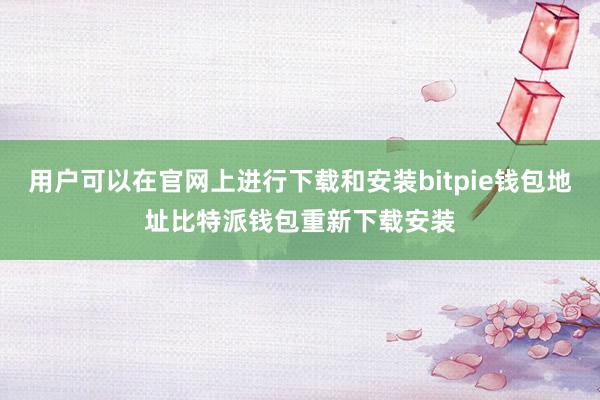 用户可以在官网上进行下载和安装bitpie钱包地址比特派钱包重新下载安装