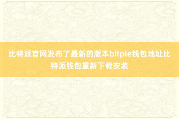 比特派官网发布了最新的版本bitpie钱包地址比特派钱包重新下载安装