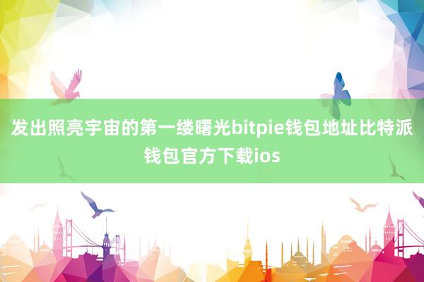 发出照亮宇宙的第一缕曙光bitpie钱包地址比特派钱包官方下载ios