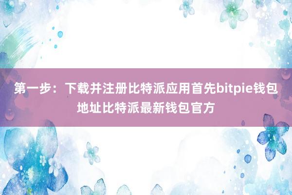 第一步：下载并注册比特派应用首先bitpie钱包地址比特派最新钱包官方