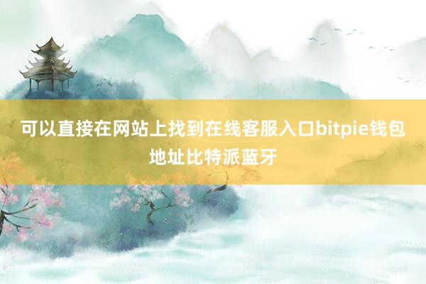 可以直接在网站上找到在线客服入口bitpie钱包地址比特派蓝牙