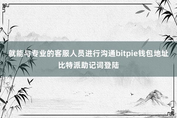 就能与专业的客服人员进行沟通bitpie钱包地址比特派助记词登陆