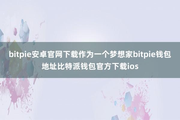 bitpie安卓官网下载作为一个梦想家bitpie钱包地址比特派钱包官方下载ios