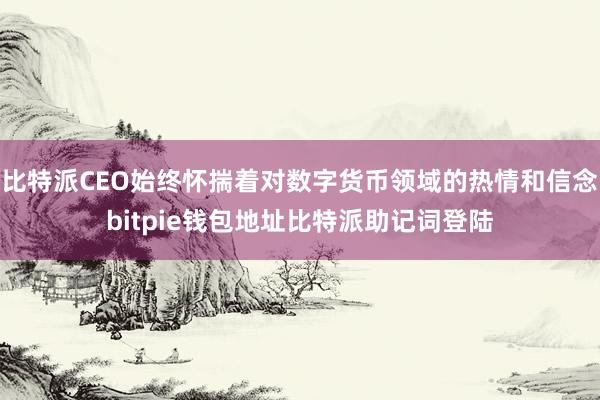 比特派CEO始终怀揣着对数字货币领域的热情和信念bitpie钱包地址比特派助记词登陆